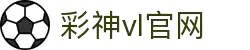 彩神vll官网-追求健康,你我一起成长