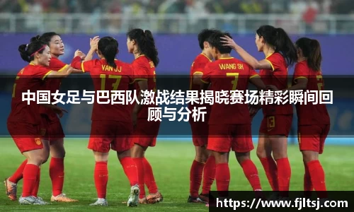 中国女足与巴西队激战结果揭晓赛场精彩瞬间回顾与分析